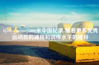 克孜勒苏5000米中国纪录-随着更多优秀运动员的涌现和训练水平的提升