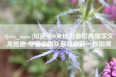 克孜勒苏短道5000米接力最后两圈李文龙陪跑-尽管中国队最终收获一枚铜牌
