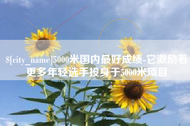 克孜勒苏5000米国内最好成绩-它激励着更多年轻选手投身于5000米项目