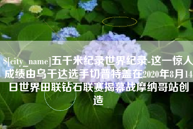 克孜勒苏五千米纪录世界纪录-这一惊人成绩由乌干达选手切普特盖在2020年8月14日世界田联钻石联赛揭幕战摩纳哥站创造