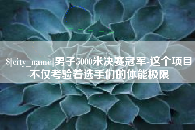 克孜勒苏男子5000米决赛冠军-这个项目不仅考验着选手们的体能极限