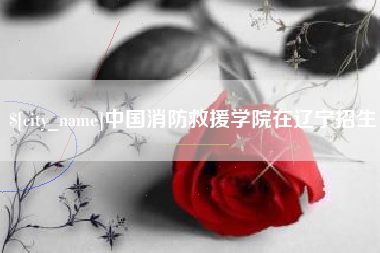 克孜勒苏中国消防救援学院在辽宁招生