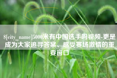 克孜勒苏5000米有中国选手吗视频-更是成为大家追寻答案、感受赛场激情的重要窗口