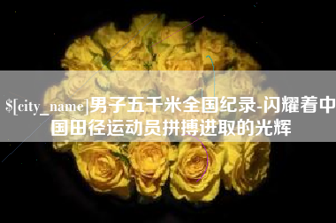 克孜勒苏男子五千米全国纪录-闪耀着中国田径运动员拼搏进取的光辉