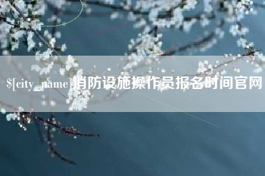 克孜勒苏消防设施操作员报名时间官网
