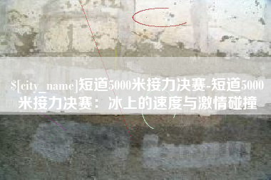 克孜勒苏短道5000米接力决赛-短道5000米接力决赛：冰上的速度与激情碰撞