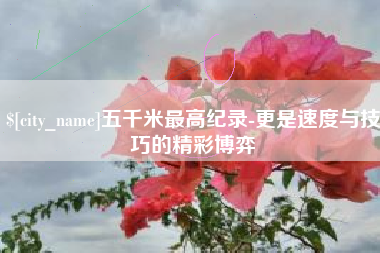 克孜勒苏五千米最高纪录-更是速度与技巧的精彩博弈