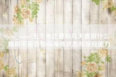 克孜勒苏五千米比赛前几天要做什么-：睡眠不足会影响身体状态和反应能力