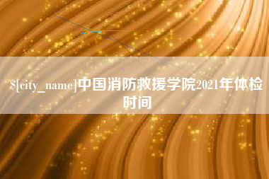 克孜勒苏中国消防救援学院2021年体检时间