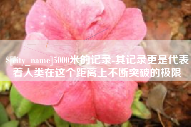 克孜勒苏5000米的记录-其记录更是代表着人类在这个距离上不断突破的极限