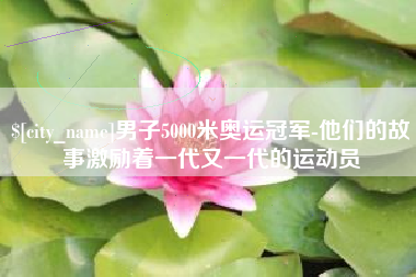 克孜勒苏男子5000米奥运冠军-他们的故事激励着一代又一代的运动员