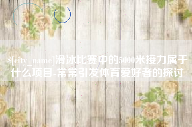 克孜勒苏滑冰比赛中的5000米接力属于什么项目-常常引发体育爱好者的探讨