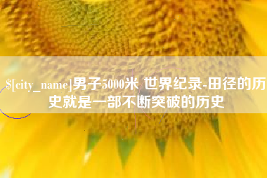 克孜勒苏男子5000米 世界纪录-田径的历史就是一部不断突破的历史