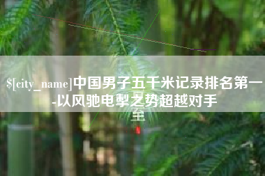 克孜勒苏中国男子五千米记录排名第一-以风驰电掣之势超越对手