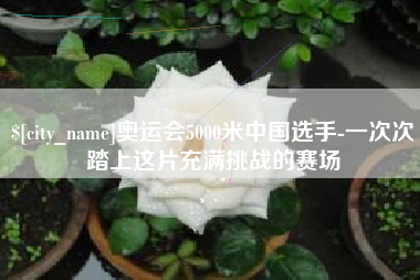 克孜勒苏奥运会5000米中国选手-一次次踏上这片充满挑战的赛场