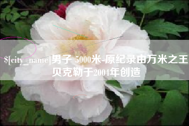 克孜勒苏男子 5000米-原纪录由万米之王贝克勒于2004年创造