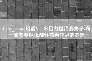 克孜勒苏短道5000米接力世锦赛男子-每一支参赛队伍都怀揣着夺冠的梦想