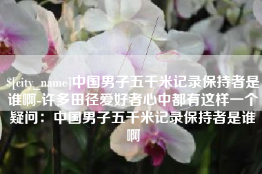 克孜勒苏中国男子五千米记录保持者是谁啊-许多田径爱好者心中都有这样一个疑问：中国男子五千米记录保持者是谁啊