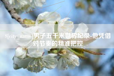 克孜勒苏男子五千米世界纪录-他凭借对节奏的精准把控
