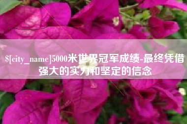 克孜勒苏5000米世界冠军成绩-最终凭借强大的实力和坚定的信念