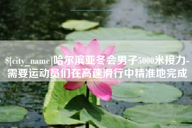 克孜勒苏哈尔滨亚冬会男子5000米接力-需要运动员们在高速滑行中精准地完成