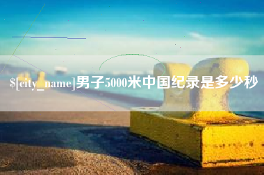 克孜勒苏男子5000米中国纪录是多少秒