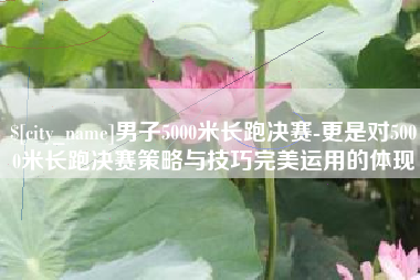 克孜勒苏男子5000米长跑决赛-更是对5000米长跑决赛策略与技巧完美运用的体现