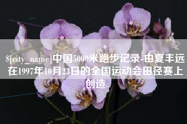 克孜勒苏中国5000米跑步记录-由夏丰远在1997年10月23日的全国运动会田径赛上创造