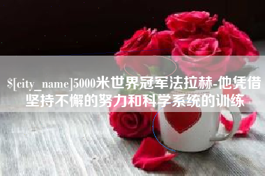 克孜勒苏5000米世界冠军法拉赫-他凭借坚持不懈的努力和科学系统的训练