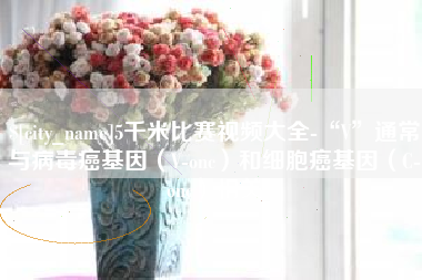 克孜勒苏5千米比赛视频大全-“V”通常与病毒癌基因（V-onc）和细胞癌基因（C-onc）相关