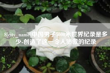 克孜勒苏中国男子5000米世界纪录是多少-创造了这一令人骄傲的纪录