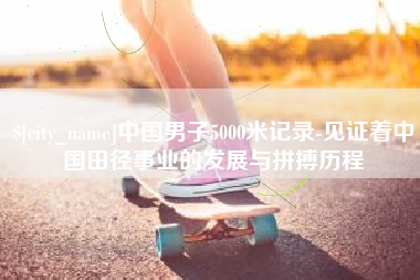 克孜勒苏中国男子5000米记录-见证着中国田径事业的发展与拼搏历程