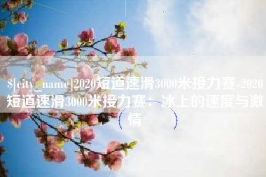 克孜勒苏2020短道速滑3000米接力赛-2020短道速滑3000米接力赛：冰上的速度与激情