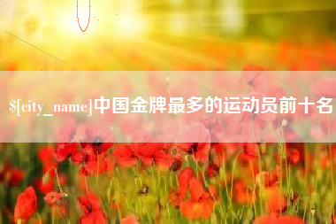 克孜勒苏中国金牌最多的运动员前十名