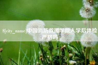 克孜勒苏中国消防救援学院入学后体检严格吗