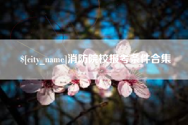 克孜勒苏消防院校报考条件合集