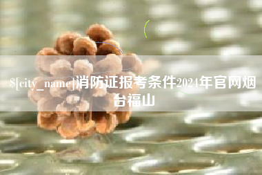 克孜勒苏消防证报考条件2024年官网烟台福山