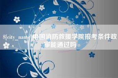 克孜勒苏中国消防救援学院报考条件政审能通过吗